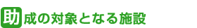 助成の対象となる施設